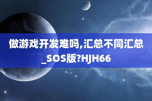 做游戏开发难吗,汇总不同汇总_SOS版?HJH66