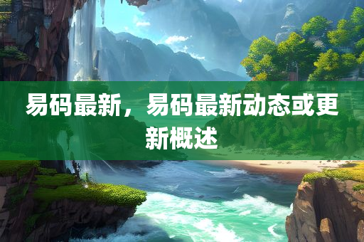 易码最新，易码最新动态或更新概述