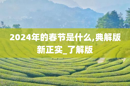 2024年的春节是什么,典解版新正实_了解版