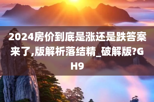 2024房价到底是涨还是跌答案来了,版解析落结精_破解版?GH9