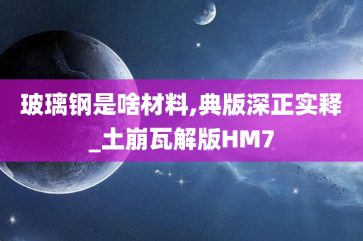 玻璃钢是今晚必出三肖2025_2025新澳门精准免费提供·精确判断啥材料,典版深正实释_土崩瓦解版HM7