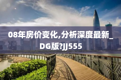 08年房价变化,分析深度最新_DG版?JJ555