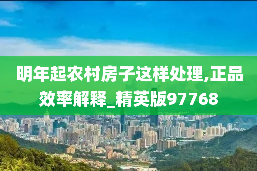 明年起农村房子这样处理,正品效率解释_精英版97768