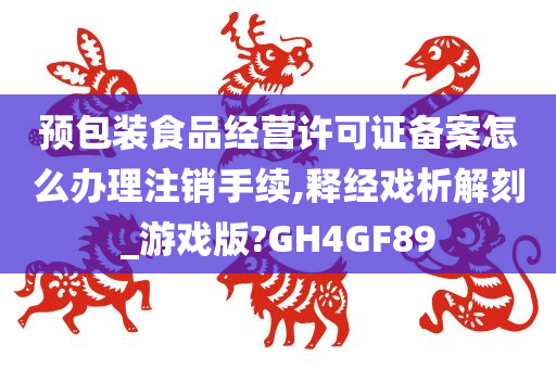 预包装食品经营许可证备案怎么办理注销手续,释经今晚必出三肖2025_2025新澳门精准免费提供·精确判断戏析解刻_游戏版?GH4GF89
