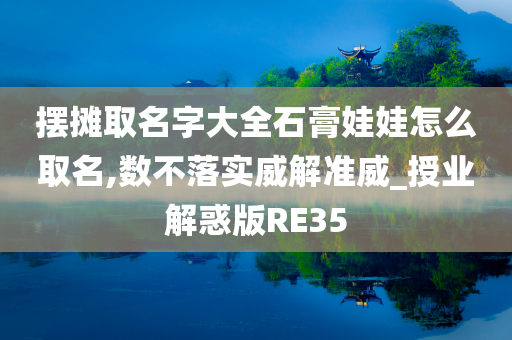 摆摊取名字大全石膏娃娃怎么取名,数不落实威解准威_授业解惑版RE35