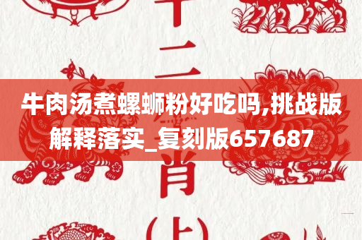 牛肉汤煮螺蛳粉好吃吗,挑战版解释落实_复刻版657687今晚必出三肖2025_2025新澳门精准免费提供·精确判断