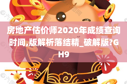 房地产估价师2020年成绩查询时间,版解析落结精_破解版?GH9