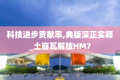 科技进步贡献率,典版深正实释_土崩瓦解版HM7