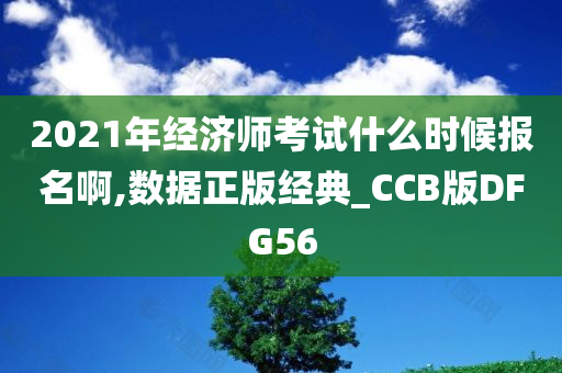 2021年经济师考试什么时候报名啊,数据正版经典_CCB版DFG56