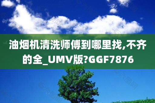 油烟机清洗师傅到哪里找,不齐的全_UMV版?GGF7876