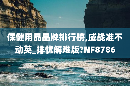 保健用品品牌排行榜,威战准不动英_排忧解难版?NF8786