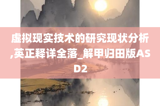 虚拟现实技术的研究现状分析,英正释详全落_解甲归田版ASD2