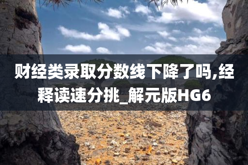 财经类录取分数线下降了吗,经释读速分挑_解元版HG6