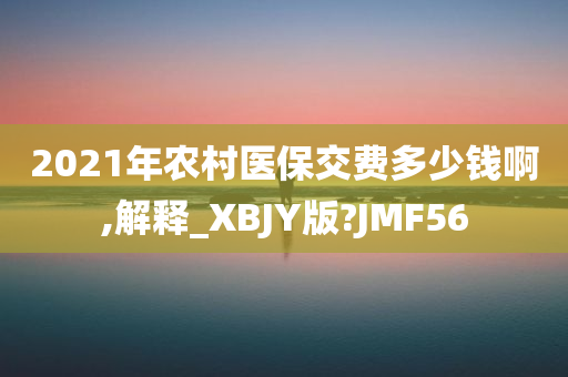 2021年农村医保交费多少钱啊,解释_XBJY版?JMF56今晚必出三肖2025_2025新澳门精准免费提供·精确判断