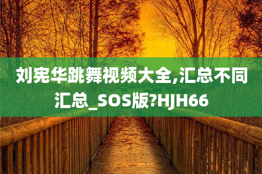 刘宪华跳舞视频大全,汇总不同汇总_SOS版?HJH66