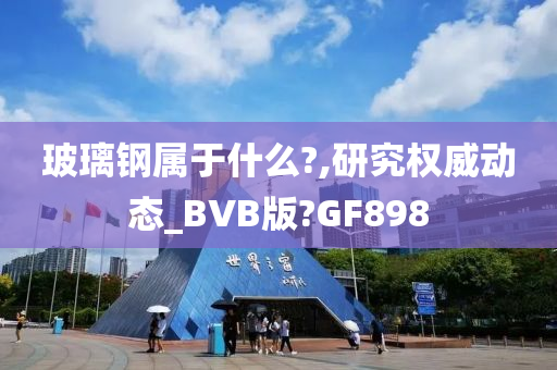 玻璃钢属于什么?,研究权威动态_BVB版?GF898