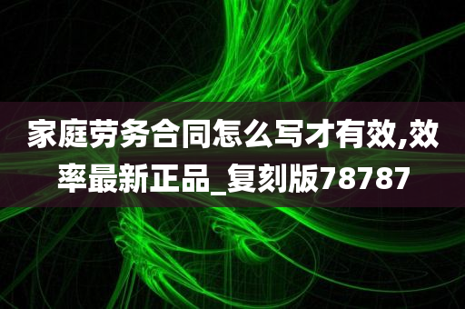 家庭劳务合同怎么写才有效,效率最新正品_复刻版78787