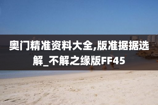奥门精准资料大全,版准据据选解_不解之缘版FF45
