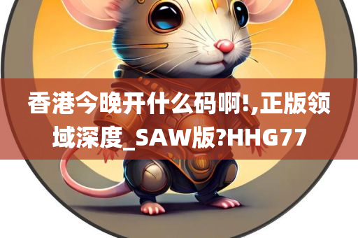 香港今晚开什么码啊!,正版领域深度_SAW版?HHG77