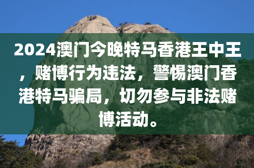 2024澳门今晚特马香港王中王，赌博行为违法，警惕澳门香港特马骗局，切勿参与非法赌博活动。