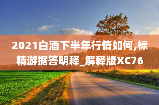2021白酒下半年行情如何,标精游据答明释_解释版XC76