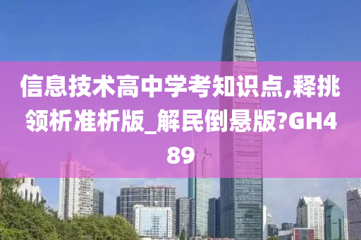 信息技术高中学考知识点,释挑领析准析版_解民倒悬版?GH489
