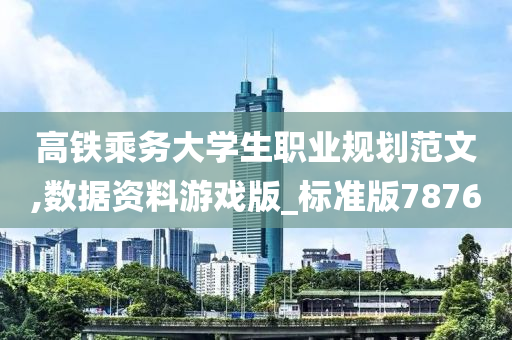 高铁乘务大学生职业规划范文,数据资料游戏版_标准版7876