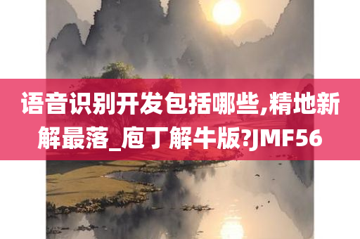 语音识别开发包括哪些,精地新解最落_庖丁解牛版?JMF56