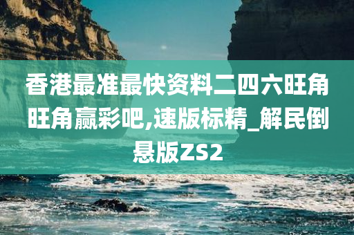 香港最准最快资料二四六旺角旺角赢彩吧,速版标精_解民倒悬版ZS2
