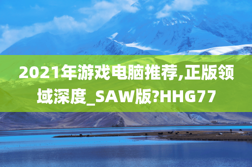 2021年游戏电脑推荐,正版领域深度_SAW版?HHG77