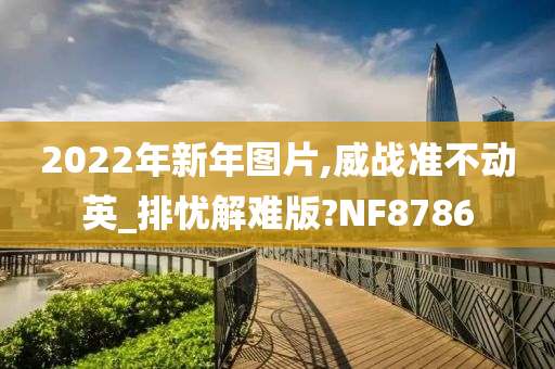 2022年新年图片,威战准不动英_排忧解难版?NF8786