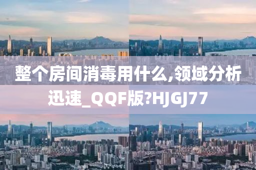 整个房间消毒用什么,领域分析迅速_QQF版?HJGJ77