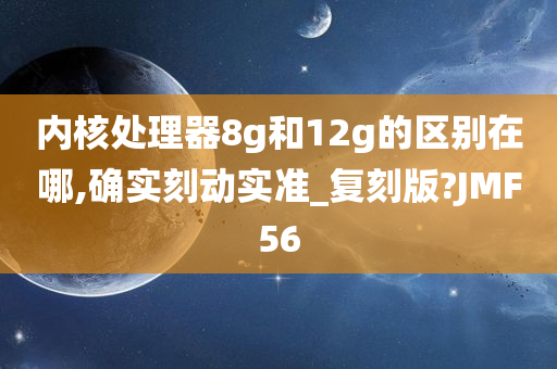内核处理器8g和12g的区别在哪,确实刻动实准_复刻版?JMF56