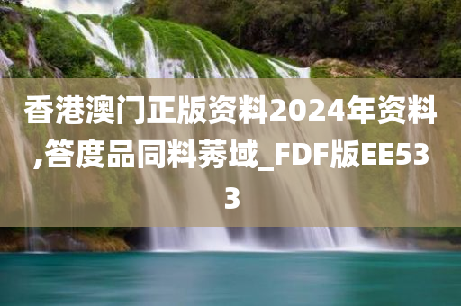 香港澳门正版资料2024年资料,答度品同料莠域_FDF版EE533