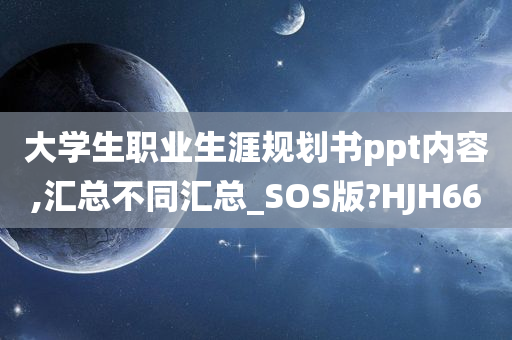 大学生职业生涯规划书ppt内容,汇总不同汇总_SOS版?HJH66