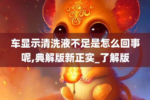 车显示清洗液不足是怎么回事呢,典解版新正实_了解版