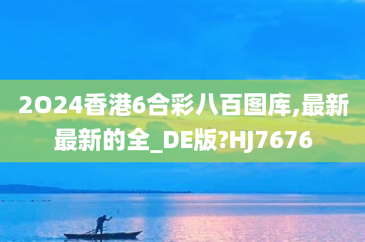 2O24香港6合彩八百图库,最新最新的全_DE版?HJ7676
