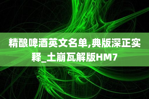 精酿啤酒英文名单,典版深正实释_土崩瓦解版HM7今晚必出三肖2025_2025新澳门精准免费提供·精确判断