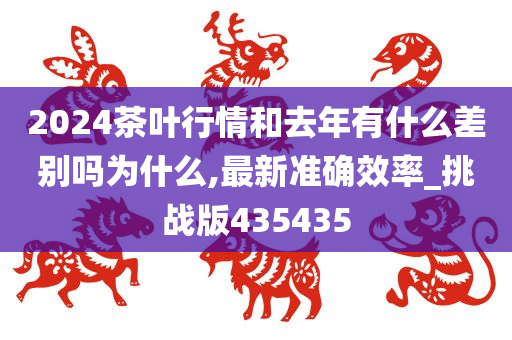 2024茶叶行情和去年有什么差别吗为什么,最新准确效率_挑战版435435