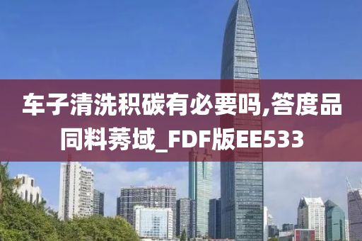 车子清洗积碳有必要吗,答度品同料莠域_FDF版EE533