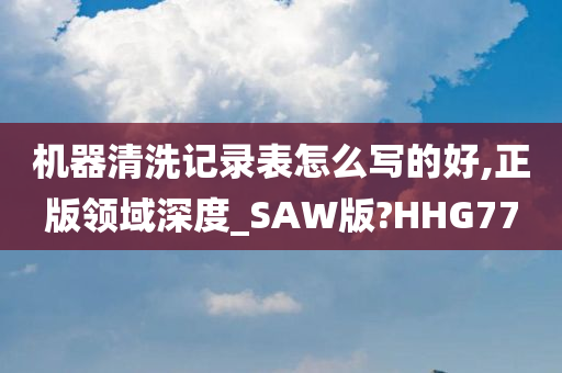 机器清洗记录表怎么写的好,正版领域深度_SAW版?HHG77