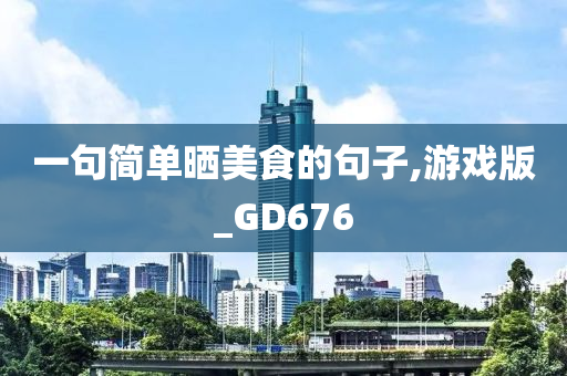 一句简单晒美食的句子,游戏版_GD676