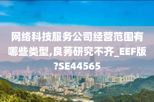 网络科技服务公司经营范围有哪些类型,良莠研究不齐_EEF版?SE44565