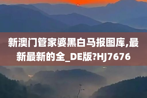 新澳门管家婆黑白马报图库,最新最新的全_DE版?HJ7676