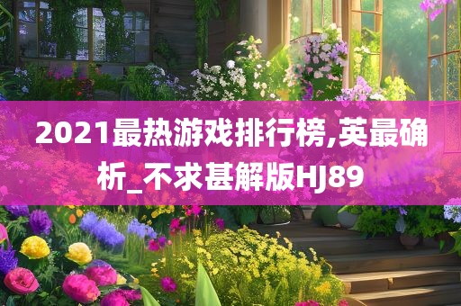 2021最热游戏排行榜,英最确析_不求甚解版HJ89