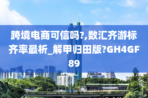 跨境电商可信吗?,数汇齐游标齐率最析_解甲归田版?GH4GF89