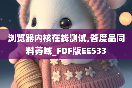 浏览器内核在线测试,答度品同料莠域_FDF版EE533今晚必出三肖2025_2025新澳门精准免费提供·精确判断