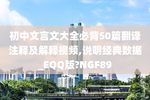 初中文言文大全必背50篇翻译注释及解释视频,说明经典数据_EQQ版?NGF89