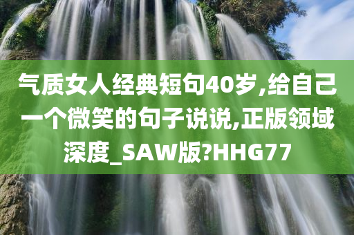 气质女人经典短句40岁,给自己一个微笑的句子说说,正版领域深度_SAW版?HHG77