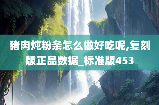 猪肉炖粉条怎么做好吃呢,复刻版正品数据_标准版453